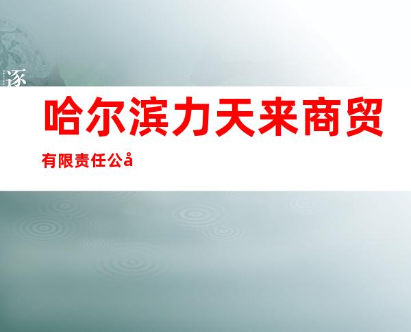 哈尔滨力天来商贸有限责任公司